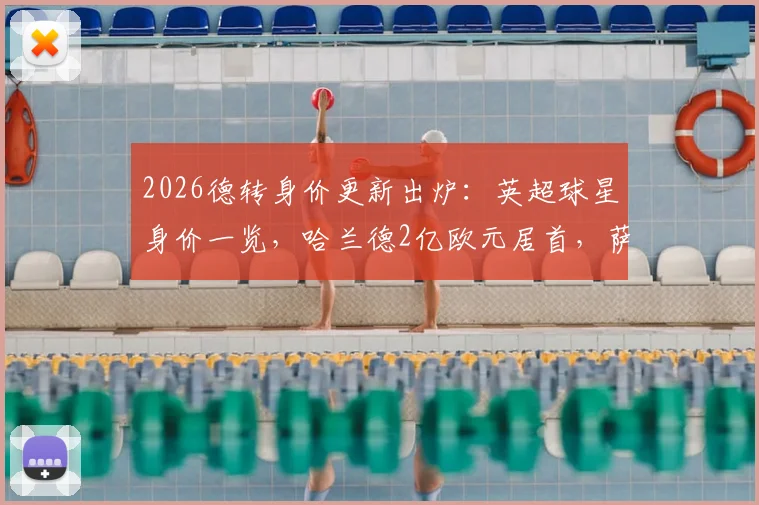 2026德转身价更新出炉：英超球星身价一览，哈兰德2亿欧元居首，萨利巴跻身亿元俱乐部
