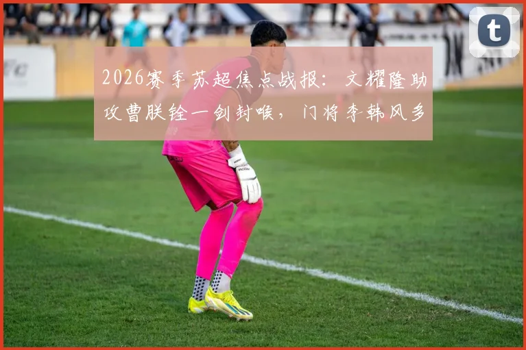 2026赛季苏超焦点战报：文耀隆助攻曹朕铨一剑封喉，门将李韩风多次救险难挽败局，苏州主场0-1惜败淮安