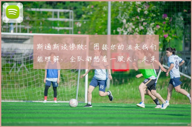 斯通斯谈惨败：图赫尔的沮丧我们能理解，全队都憋着一股火，未来如何重整旗鼓？