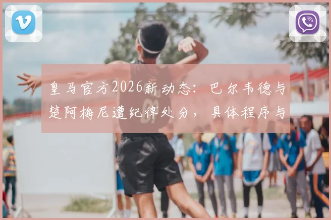 皇马官方2026新动态：巴尔韦德与楚阿梅尼遭纪律处分，具体程序与结果待公布