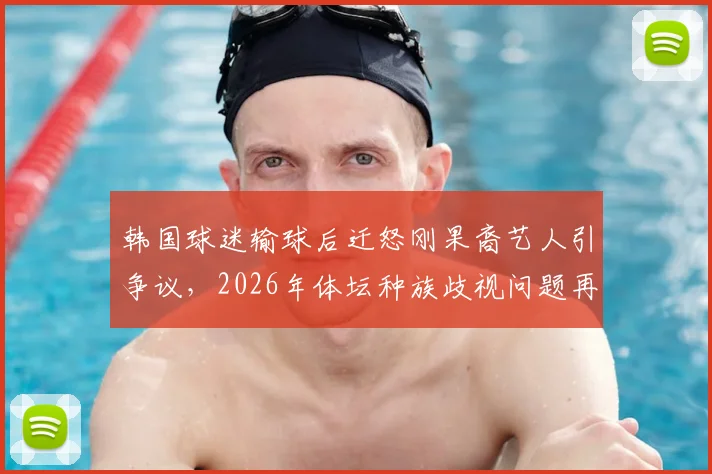 韩国球迷输球后迁怒刚果裔艺人引争议，2026年体坛种族歧视问题再成焦点