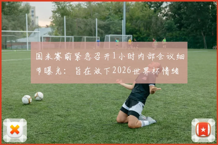 国米赛前紧急召开1小时内部会议细节曝光：旨在放下2026世界杯情绪，调整心态决胜关键战