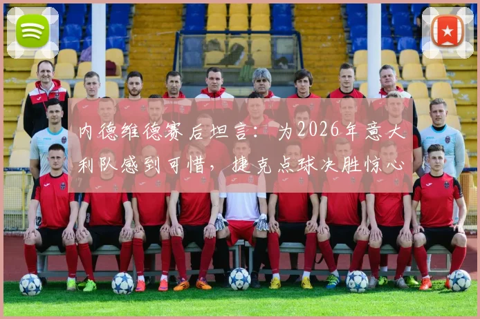内德维德赛后坦言：为2026年意大利队感到可惜，捷克点球决胜惊心动魄全过程回顾