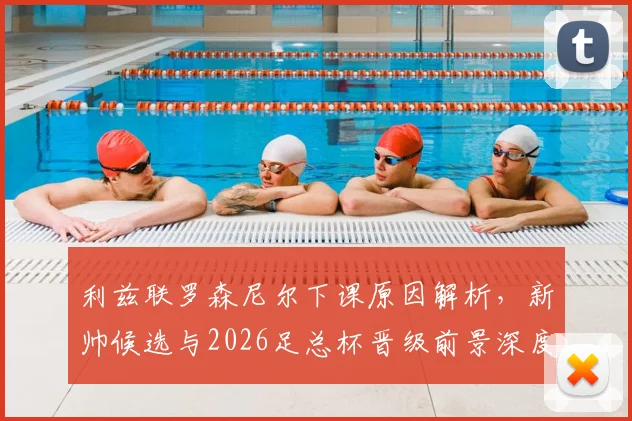 利兹联罗森尼尔下课原因解析，新帅候选与2026足总杯晋级前景深度分析
