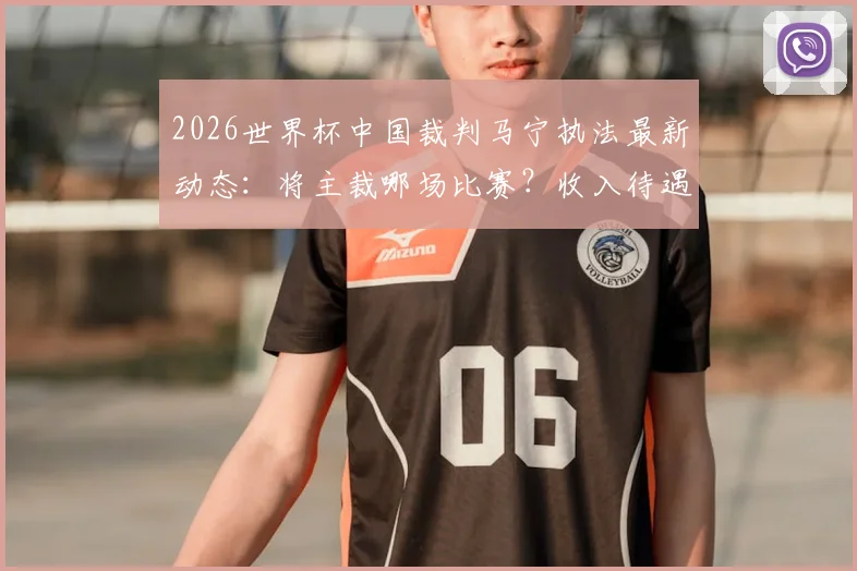 2026世界杯中国裁判马宁执法最新动态:将主裁哪场比赛?收入待遇如何?对比陆俊解析其晋级之路