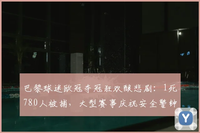 巴黎球迷欧冠夺冠狂欢酿悲剧:1死780人被捕,大型赛事庆祝安全警钟再鸣