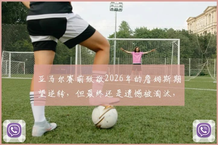 亚马尔赛前致敬2026年的詹姆斯期望逆转，但最终还是遗憾被淘汰，复刻传奇未果