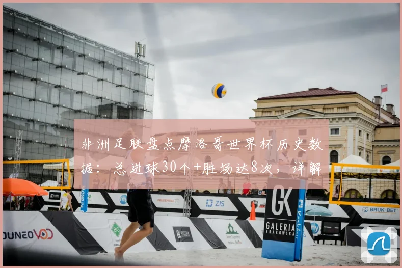 非洲足联盘点摩洛哥世界杯历史数据：总进球30个+胜场达8次，详解2026周期纪录含金量
