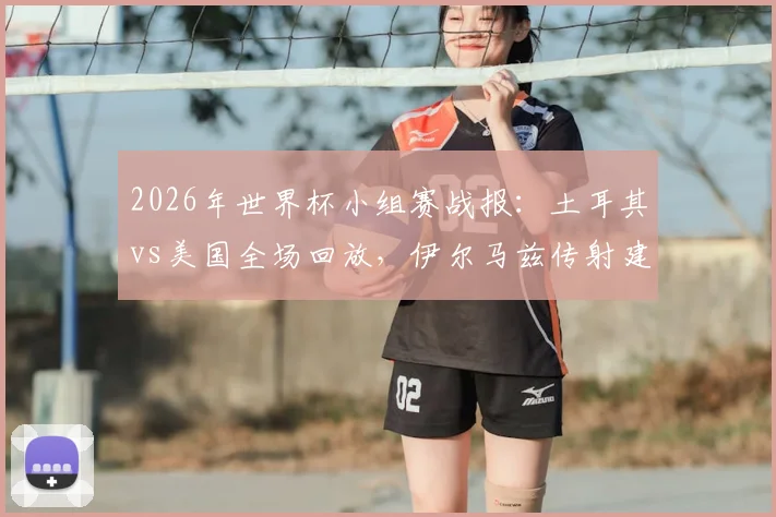 2026年世界杯小组赛战报:土耳其vs美国全场回放,伊尔马兹传射建功,艾汉补时绝杀3-2