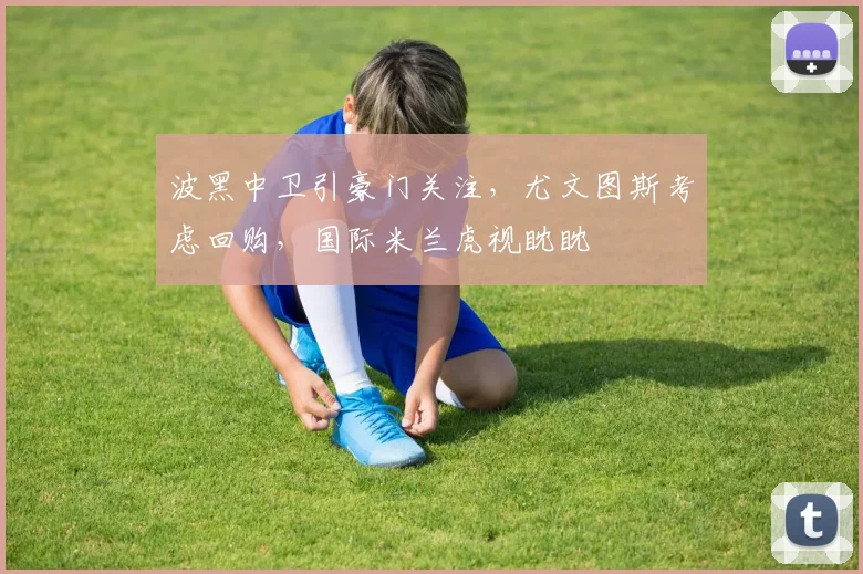 波黑中卫引豪门关注，尤文图斯考虑回购，国际米兰虎视眈眈