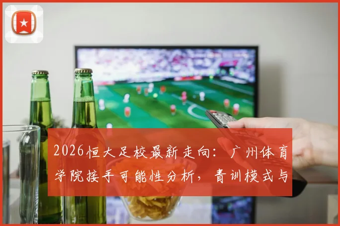 2026恒大足校最新走向：广州体育学院接手可能性分析，青训模式与学员安排前瞻