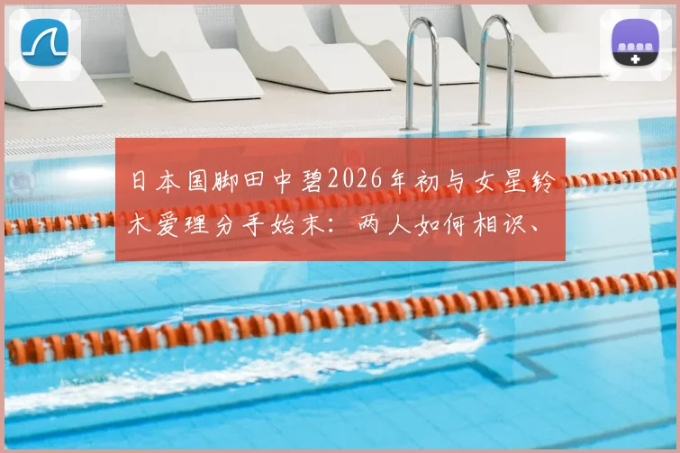 日本国脚田中碧2026年初与女星铃木爱理分手始末：两人如何相识、感情时间线与个人资料深度梳理