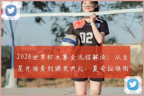 2026世界杯决赛全流程解读：从巨星开场秀到颁奖典礼，夏奇拉领衔中场表演看点解析