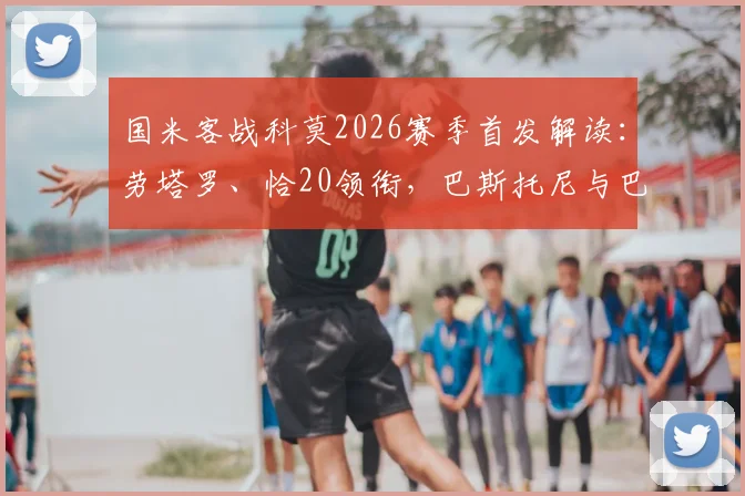 国米客战科莫2026赛季首发解读：劳塔罗、恰20领衔，巴斯托尼与巴雷拉如何主导中场攻防？
