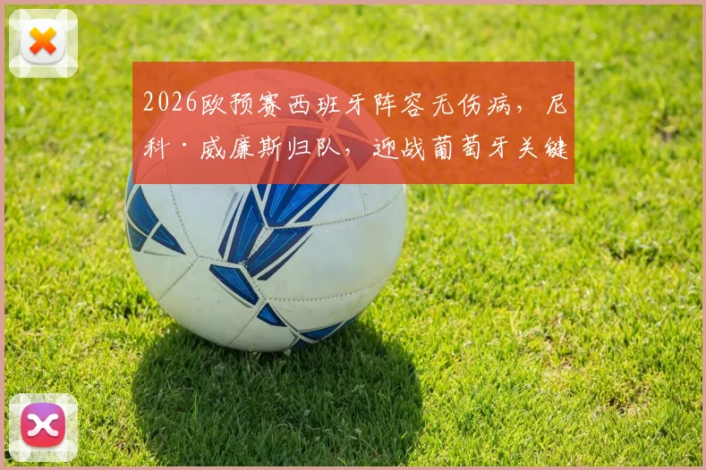 2026欧预赛西班牙阵容无伤病,尼科·威廉斯归队,迎战葡萄牙关键战前瞻分析