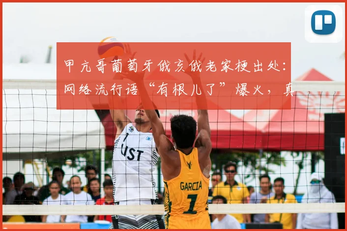 甲亢哥葡萄牙俄亥俄老家梗出处:网络流行语“有根儿了”爆火,真实身份引热议