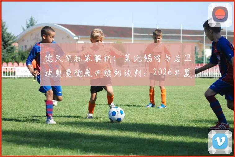 德天空独家解析：莱比锡将与后卫迪奥曼德展开续约谈判，2026年夏天若有球队报出1亿欧元仍可能放人