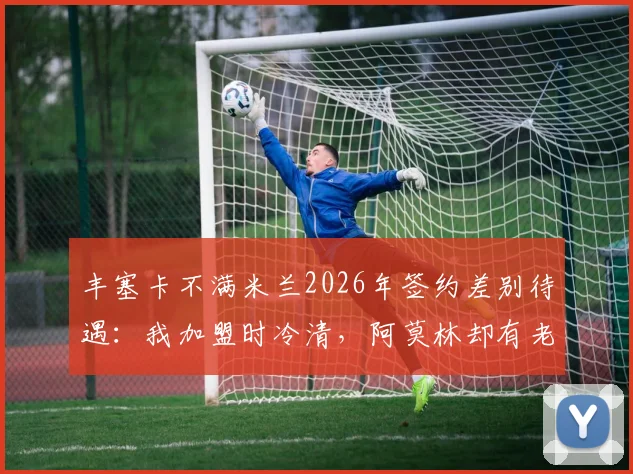 丰塞卡不满米兰2026年签约差别待遇：我加盟时冷清，阿莫林却有老板亲自欢迎