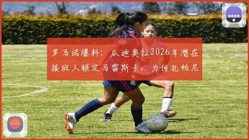 罗马诺爆料：瓜迪奥拉2026年潜在接班人锁定马雷斯卡，为何孔帕尼等热门人选未在名单？曼城新帅预测分析