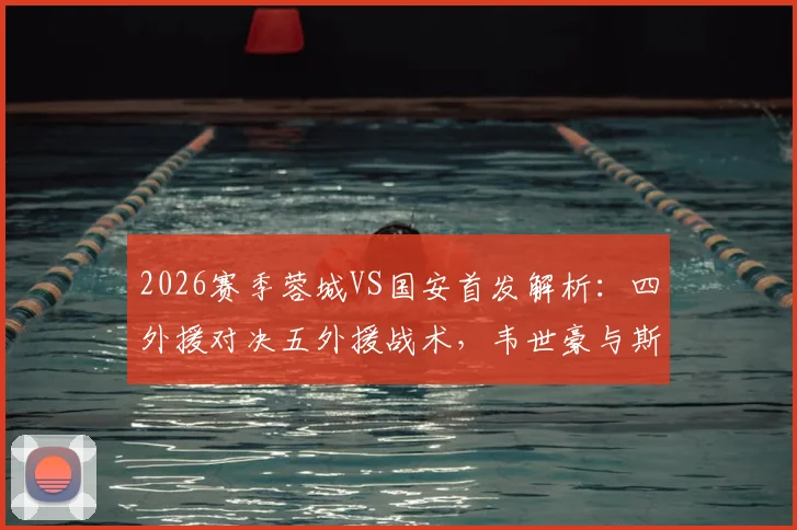 2026赛季蓉城VS国安首发解析:四外援对决五外援战术,韦世豪与斯帕伊奇关键位置点评