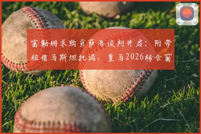 富勒姆求购贡萨洛谈判开启:附带租借马斯坦托诺,皇马2026转会窗最新动态解析