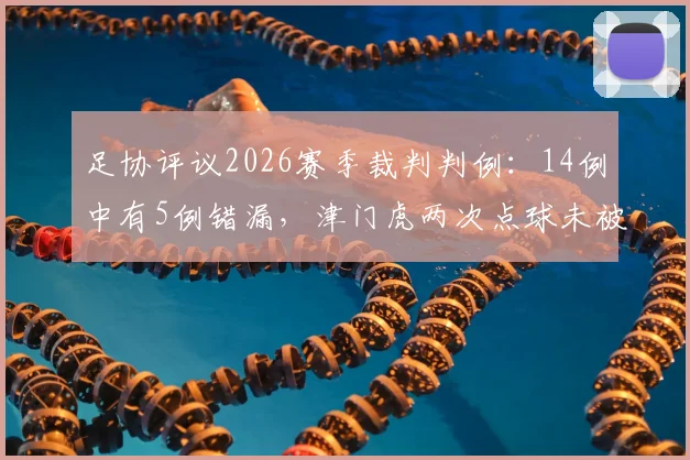 足协评议2026赛季裁判判例:14例中有5例错漏,津门虎两次点球未被判罚引热议