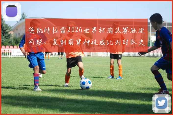 德凯特拉雷2026世界杯淘汰赛独进两球，复制前辈神迹成比利时队史第三人