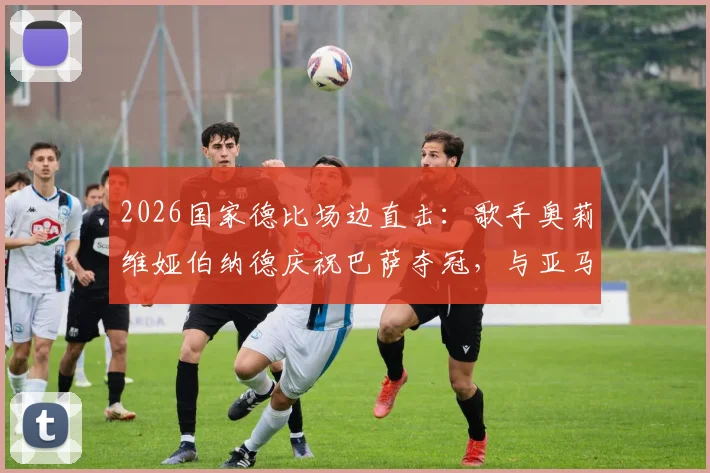 2026国家德比场边直击：歌手奥莉维娅伯纳德庆祝巴萨夺冠，与亚马尔同框高清图集