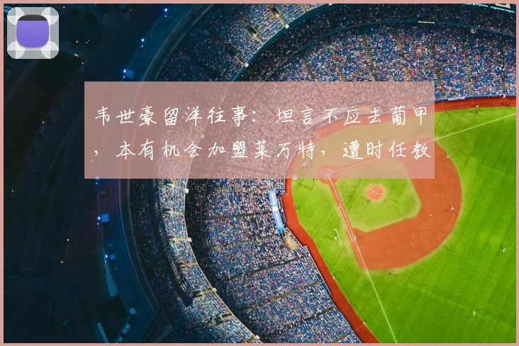 韦世豪留洋往事：坦言不应去葡甲，本有机会加盟莱万特，遭时任教练阻拦成遗憾