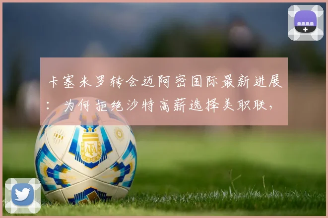 卡塞米罗转会迈阿密国际最新进展:为何拒绝沙特高薪选择美职联,与贝克汉姆联手前景分析