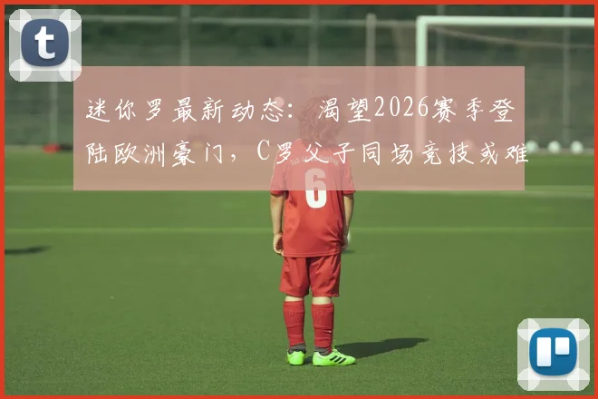 迷你罗最新动态：渴望2026赛季登陆欧洲豪门，C罗父子同场竞技或难实现