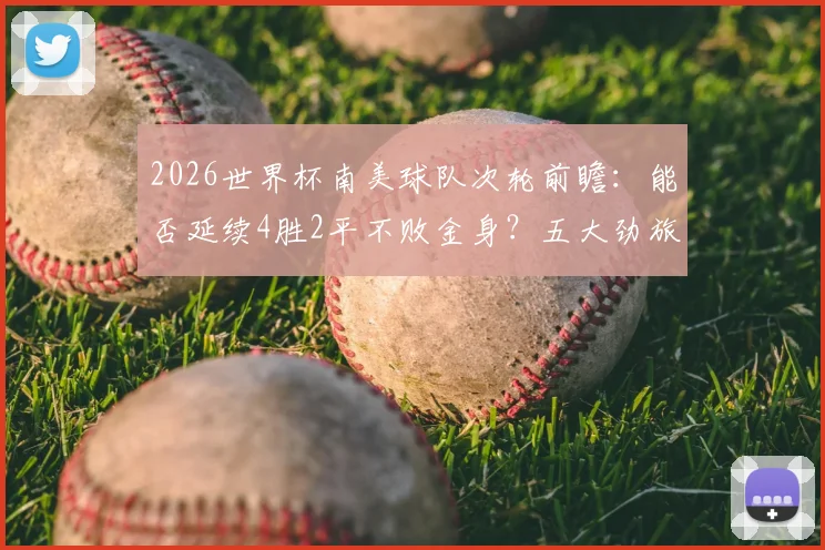 2026世界杯南美球队次轮前瞻：能否延续4胜2平不败金身？五大劲旅零封秘诀解析