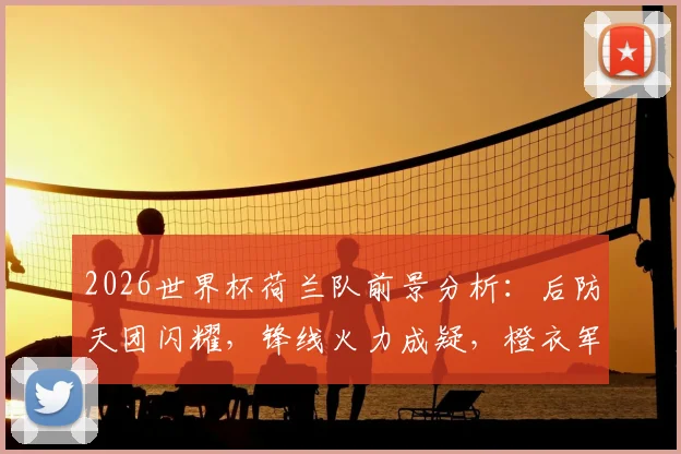 2026世界杯荷兰队前景分析：后防天团闪耀，锋线火力成疑，橙衣军团究竟能走多远？