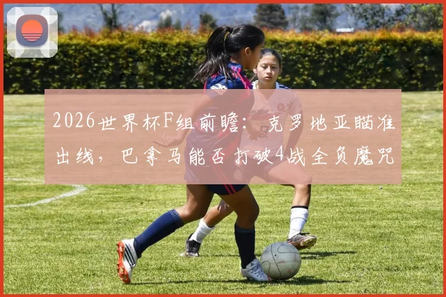 2026世界杯F组前瞻：克罗地亚瞄准出线，巴拿马能否打破4战全负魔咒？实力对比与出线形势深度解析