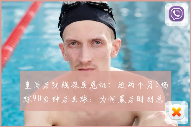 皇马后防线深度危机：近两个月5场球90分钟后丢球，为何最后时刻总崩盘？