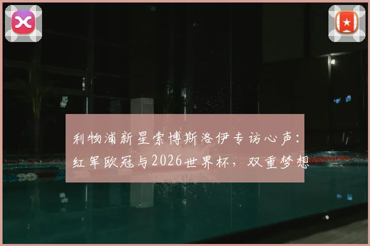 利物浦新星索博斯洛伊专访心声：红军欧冠与2026世界杯，双重梦想如何实现