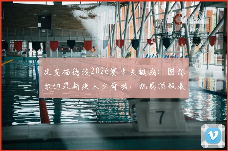 皮克福德谈2026赛季关键战:图赫尔的果断换人立奇功,凯恩顶级表现赢得满堂彩