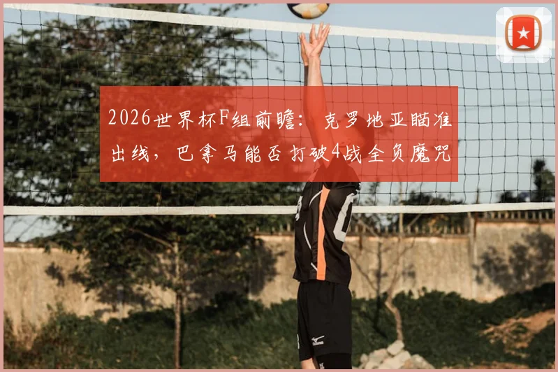 2026世界杯F组前瞻:克罗地亚瞄准出线,巴拿马能否打破4战全负魔咒?实力对比与出线形势深度解析