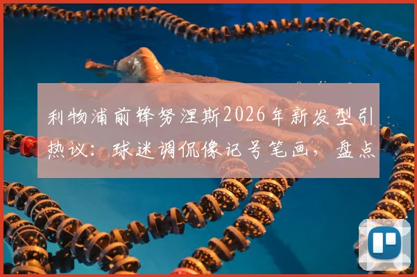 利物浦前锋努涅斯2026年新发型引热议：球迷调侃像记号笔画，盘点足坛那些令人过目不忘的球员造型