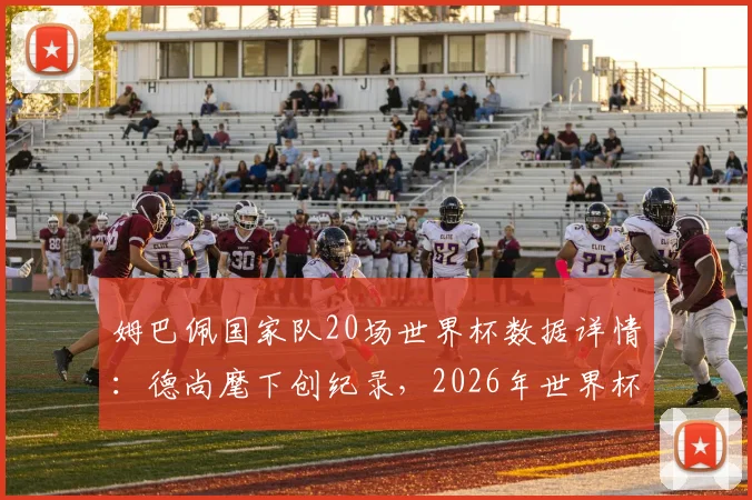 姆巴佩国家队20场世界杯数据详情:德尚麾下创纪录,2026年世界杯前景分析