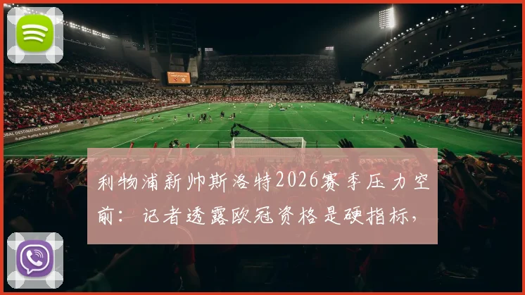 利物浦新帅斯洛特2026赛季压力空前:记者透露欧冠资格是硬指标,不达标或将下课