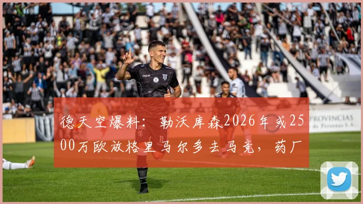 德天空爆料:勒沃库森2026年或2500万欧放格里马尔多去马竞,药厂转会态度明确