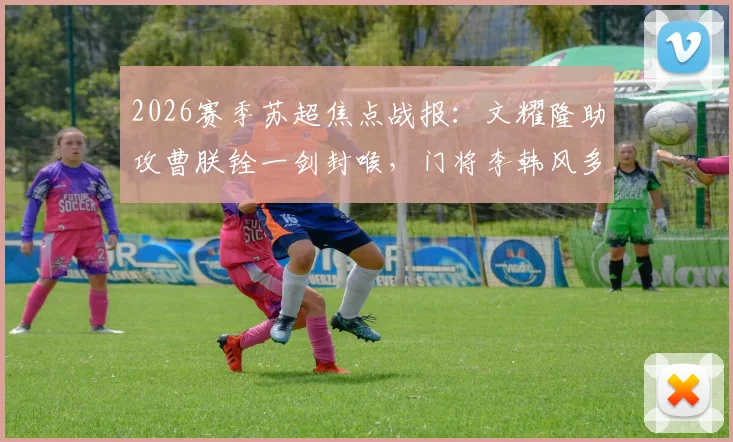 2026赛季苏超焦点战报：文耀隆助攻曹朕铨一剑封喉，门将李韩风多次救险难挽败局，苏州主场0-1惜败淮安