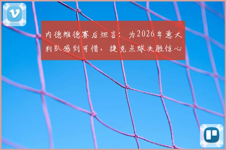 内德维德赛后坦言：为2026年意大利队感到可惜，捷克点球决胜惊心动魄全过程回顾