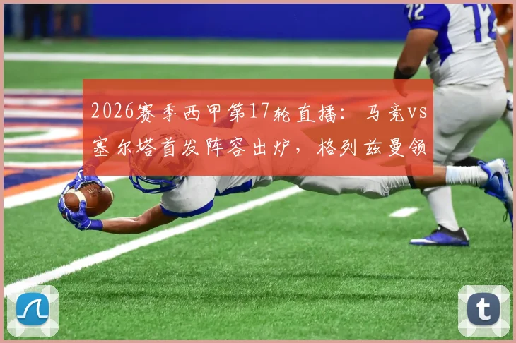 2026赛季西甲第17轮直播：马竞vs塞尔塔首发阵容出炉，格列兹曼领衔锋线，瑟洛特与卢克曼双双出战