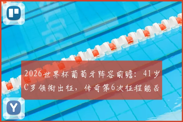 2026世界杯葡萄牙阵容前瞻：41岁C罗领衔出征，传奇第6次征程能否创造历史？附带名单深度解析