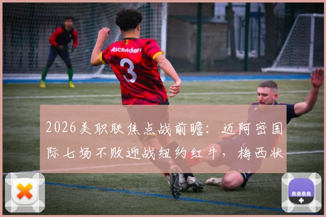 2026美职联焦点战前瞻：迈阿密国际七场不败迎战纽约红牛，梅西状态成最大看点