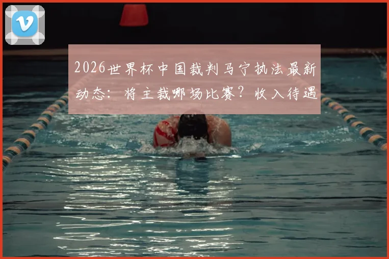 2026世界杯中国裁判马宁执法最新动态：将主裁哪场比赛？收入待遇如何？对比陆俊解析其晋级之路