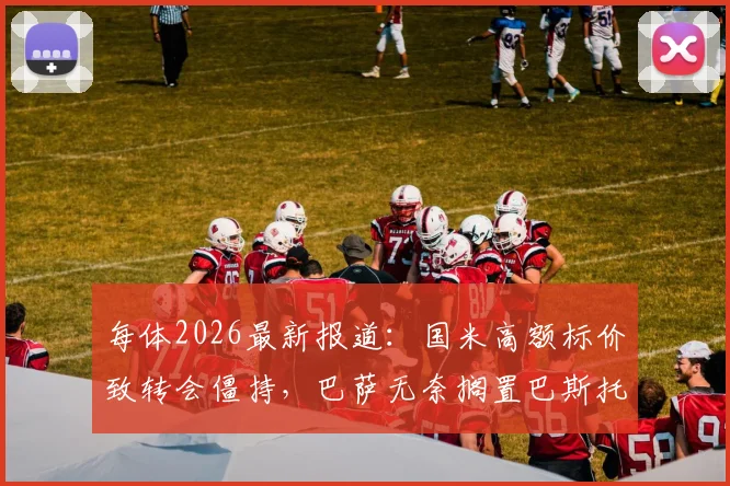 每体2026最新报道：国米高额标价致转会僵持，巴萨无奈搁置巴斯托尼引援计划