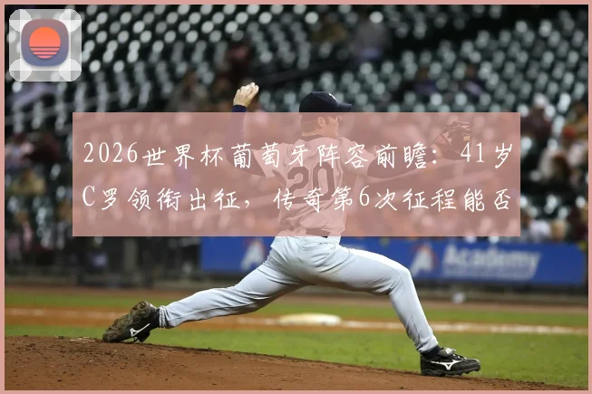 2026世界杯葡萄牙阵容前瞻：41岁C罗领衔出征，传奇第6次征程能否创造历史？附带名单深度解析